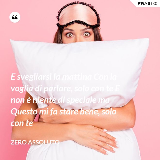 E svegliarsi la mattina Con la voglia di parlare, solo con te E non è niente di speciale ma Questo mi fa stare bene, solo con te - Zero Assoluto