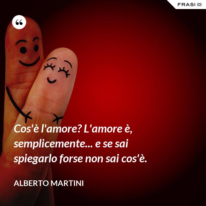 Cos'è l'amore? L'amore è, semplicemente... e se sai spiegarlo forse non sai cos'è. - Alberto Martini