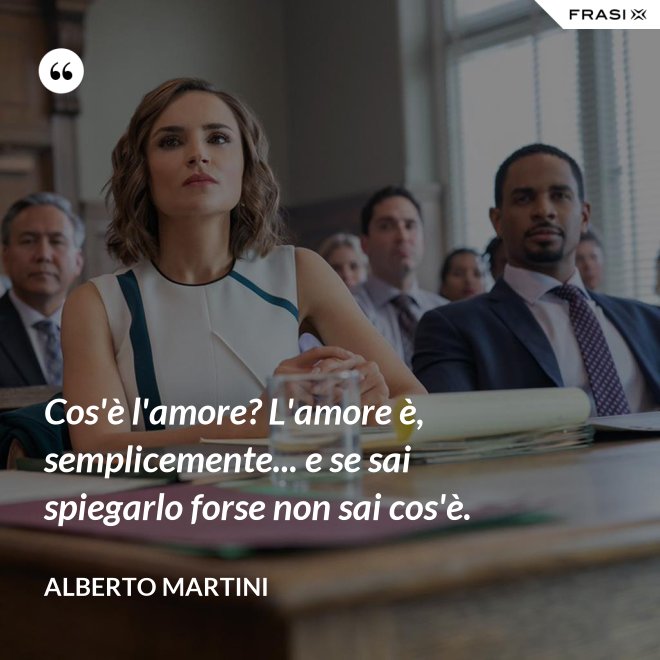 Cos'è l'amore? L'amore è, semplicemente... e se sai spiegarlo forse non sai cos'è. - Alberto Martini