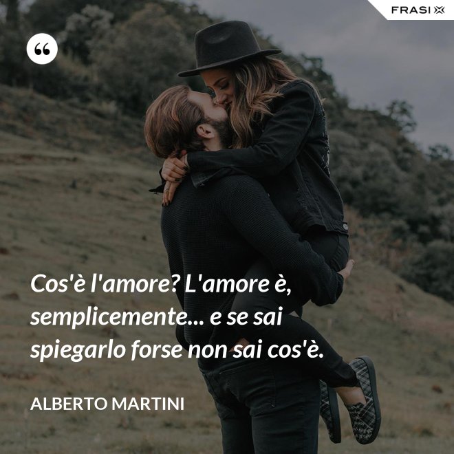 Cos'è l'amore? L'amore è, semplicemente... e se sai spiegarlo forse non sai cos'è. - Alberto Martini