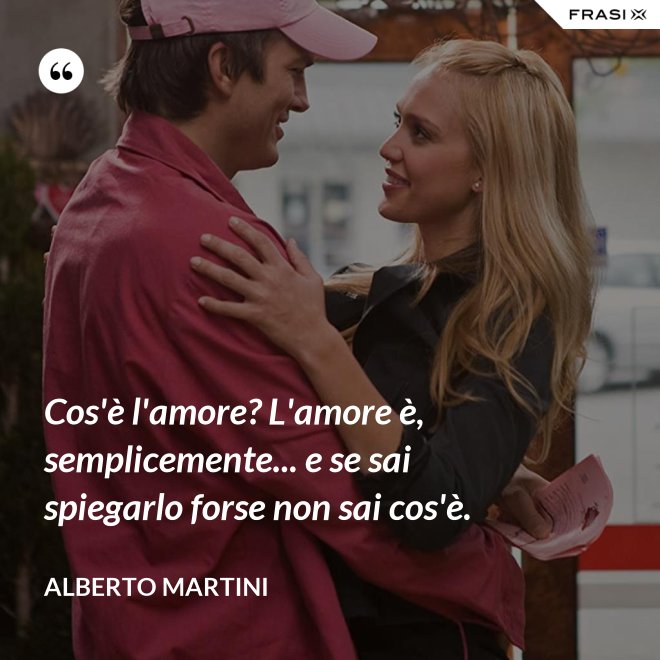 Cos'è l'amore? L'amore è, semplicemente... e se sai spiegarlo forse non sai cos'è. - Alberto Martini