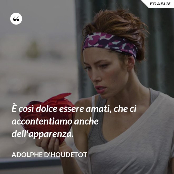 È così dolce essere amati, che ci accontentiamo anche dell'apparenza. - Adolphe d'Houdetot