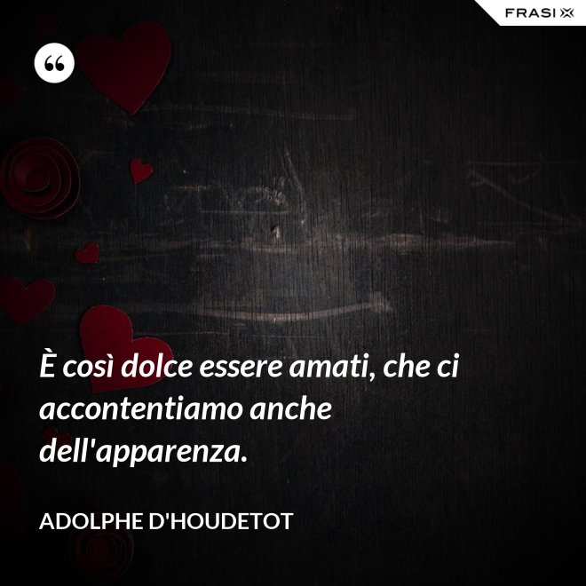 È così dolce essere amati, che ci accontentiamo anche dell'apparenza. - Adolphe d'Houdetot