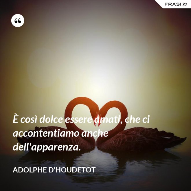 È così dolce essere amati, che ci accontentiamo anche dell'apparenza. - Adolphe d'Houdetot