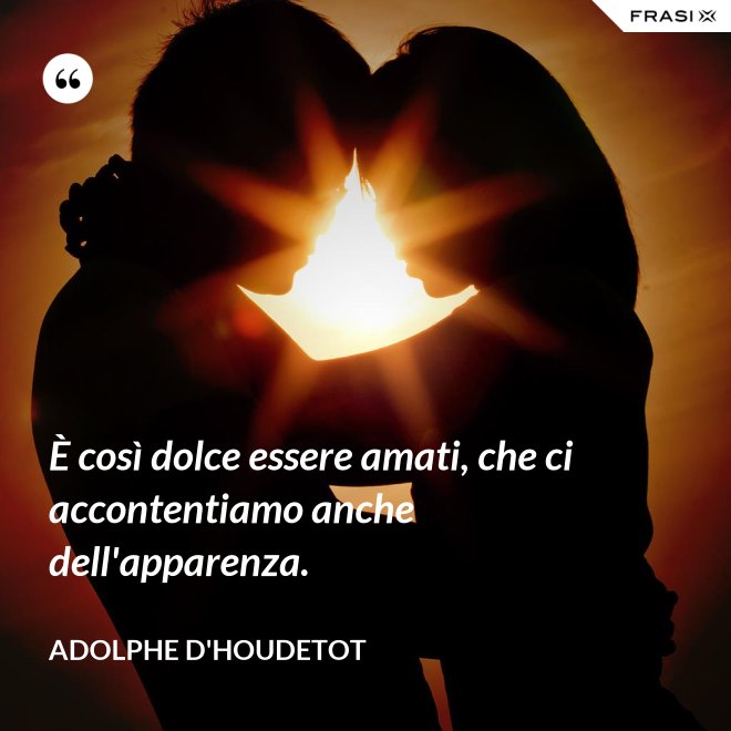 È così dolce essere amati, che ci accontentiamo anche dell'apparenza. - Adolphe d'Houdetot