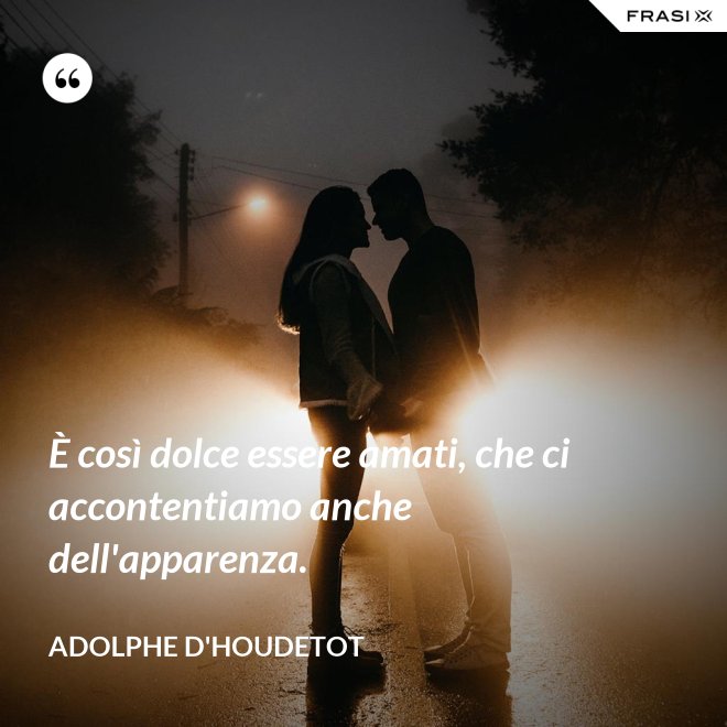 È così dolce essere amati, che ci accontentiamo anche dell'apparenza. - Adolphe d'Houdetot