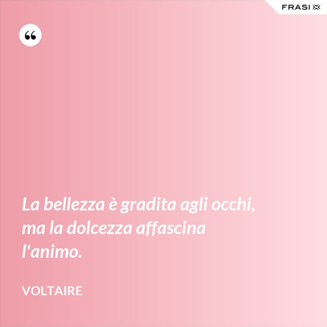 La bellezza è gradita agli occhi, ma la dolcezza affascina l'animo. - Voltaire