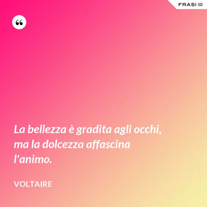 La bellezza è gradita agli occhi, ma la dolcezza affascina l'animo. - Voltaire