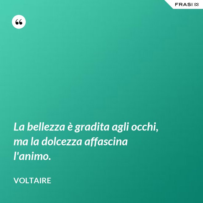 La bellezza è gradita agli occhi, ma la dolcezza affascina l'animo. - Voltaire