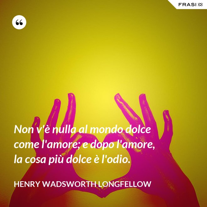 Non v'è nulla al mondo dolce come l'amore; e dopo l'amore, la cosa più dolce è l'odio. - Henry Wadsworth Longfellow