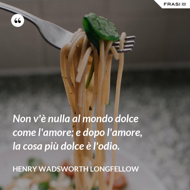 Non v'è nulla al mondo dolce come l'amore; e dopo l'amore, la cosa più dolce è l'odio. - Henry Wadsworth Longfellow