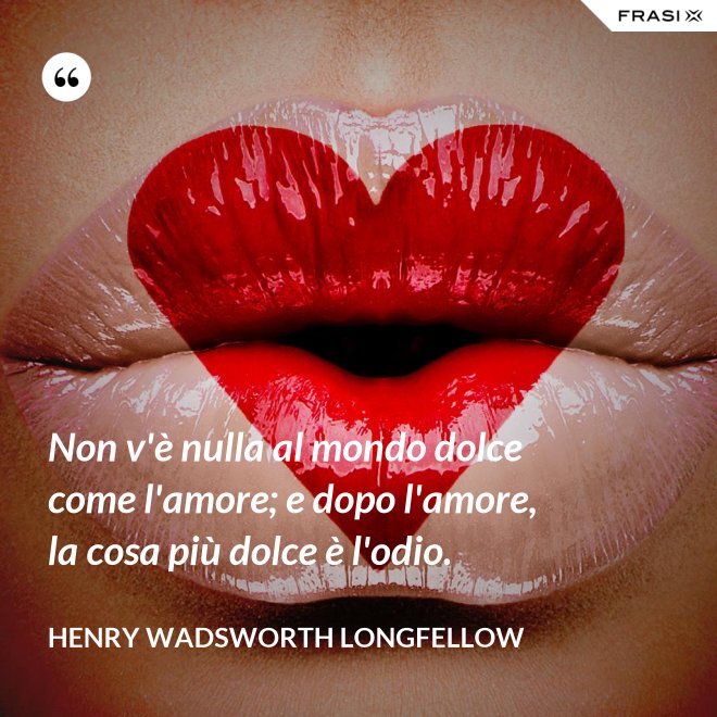 Non v'è nulla al mondo dolce come l'amore; e dopo l'amore, la cosa più dolce è l'odio. - Henry Wadsworth Longfellow