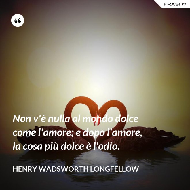 Non v'è nulla al mondo dolce come l'amore; e dopo l'amore, la cosa più dolce è l'odio. - Henry Wadsworth Longfellow