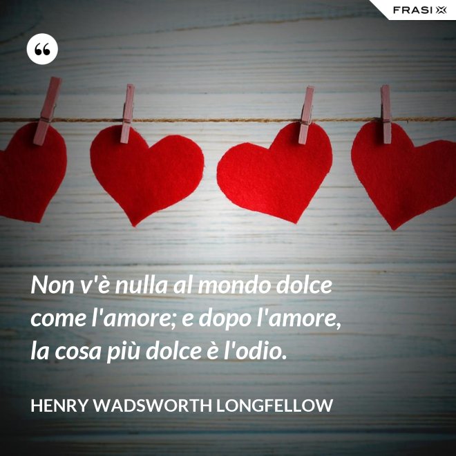 Non v'è nulla al mondo dolce come l'amore; e dopo l'amore, la cosa più dolce è l'odio. - Henry Wadsworth Longfellow