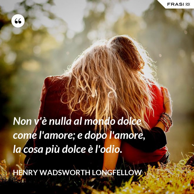Non v'è nulla al mondo dolce come l'amore; e dopo l'amore, la cosa più dolce è l'odio. - Henry Wadsworth Longfellow