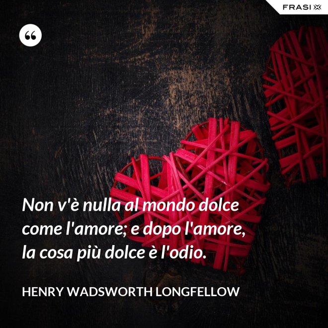 Non v'è nulla al mondo dolce come l'amore; e dopo l'amore, la cosa più dolce è l'odio. - Henry Wadsworth Longfellow