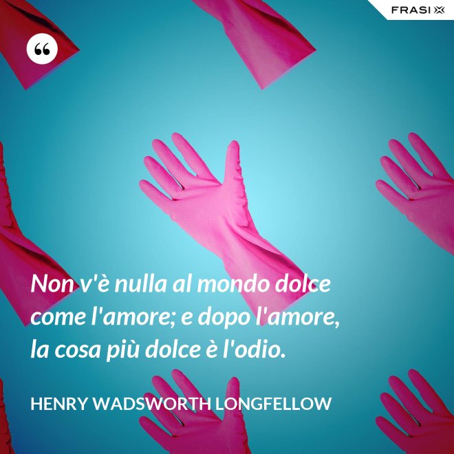 Non v'è nulla al mondo dolce come l'amore; e dopo l'amore, la cosa più dolce è l'odio. - Henry Wadsworth Longfellow