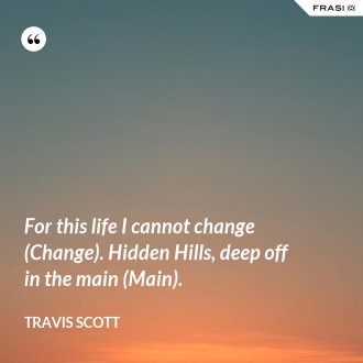 For this life I cannot change (Change). Hidden Hills, deep off in the main (Main). - Travis Scott