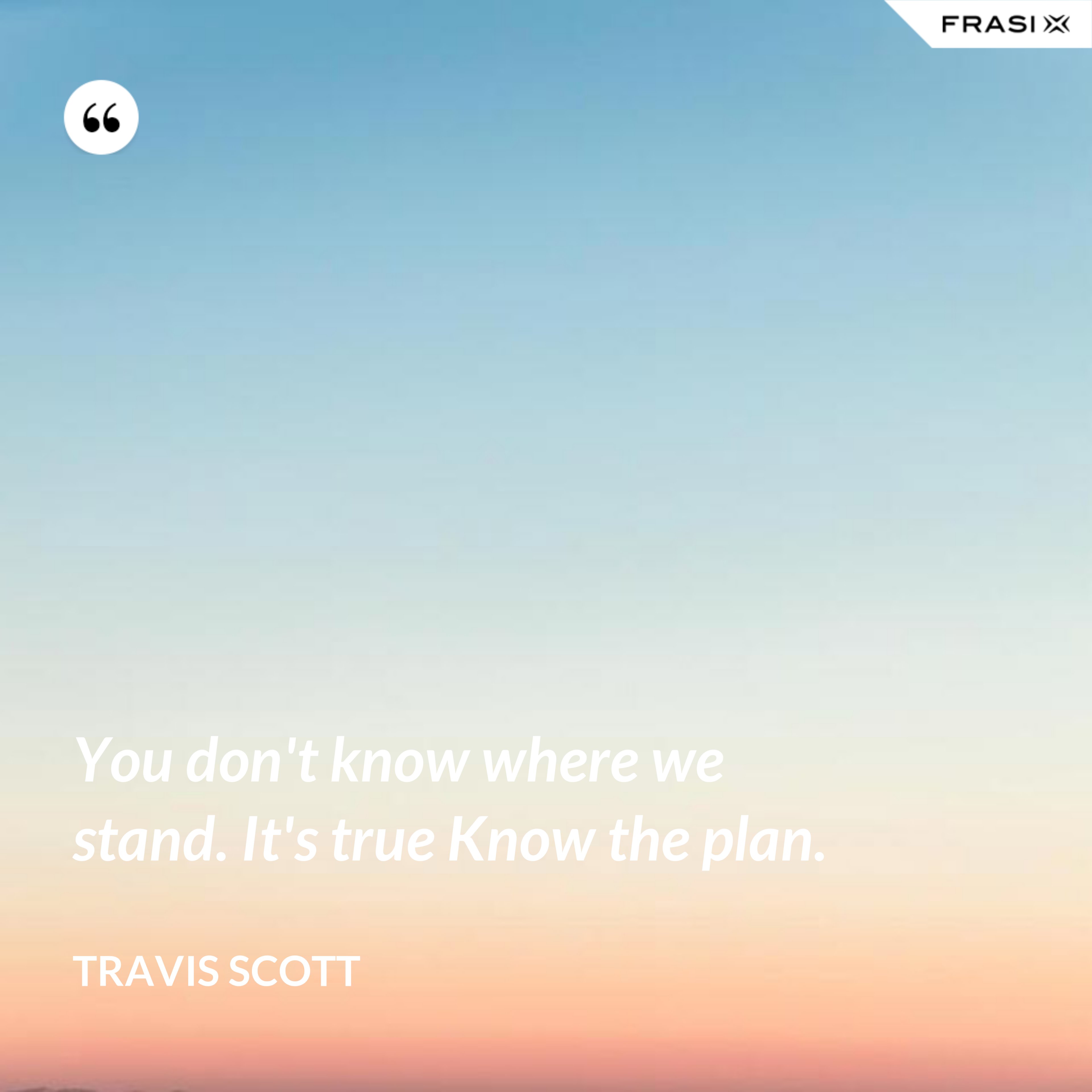 You don't know where we stand. It's true Know the plan. - Travis Scott