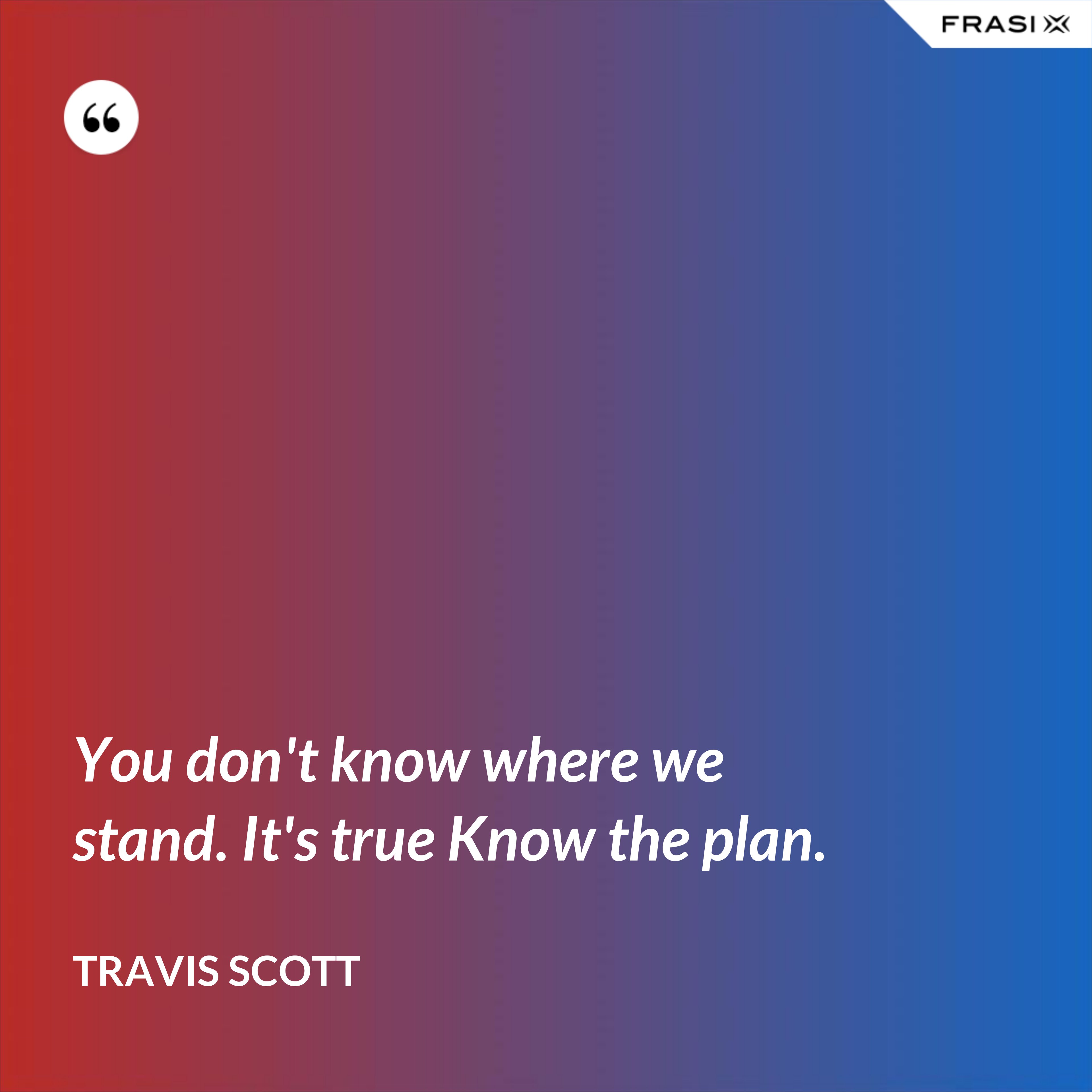 You don't know where we stand. It's true Know the plan. - Travis Scott