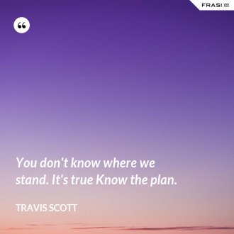 You don't know where we stand. It's true Know the plan. - Travis Scott