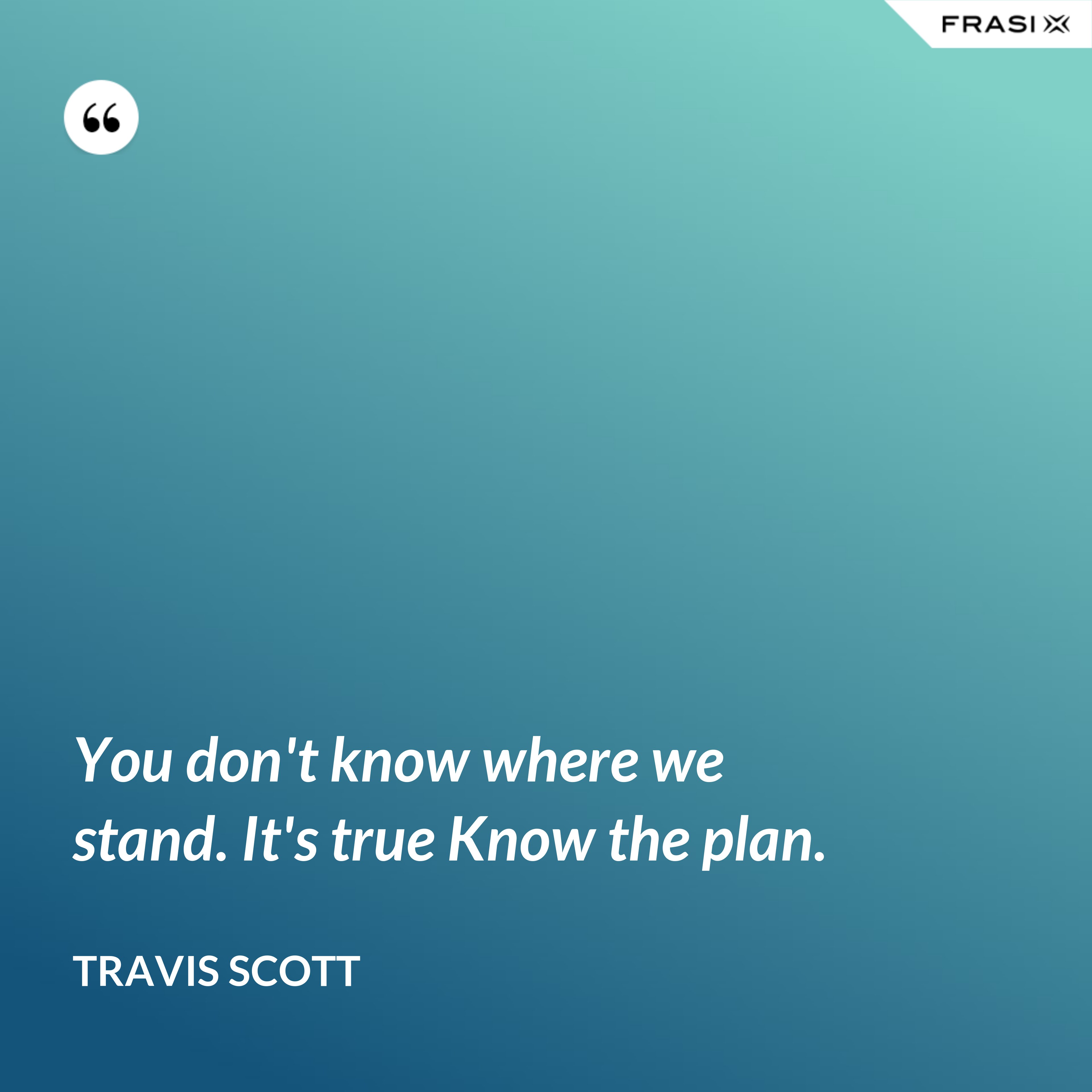 You don't know where we stand. It's true Know the plan. - Travis Scott