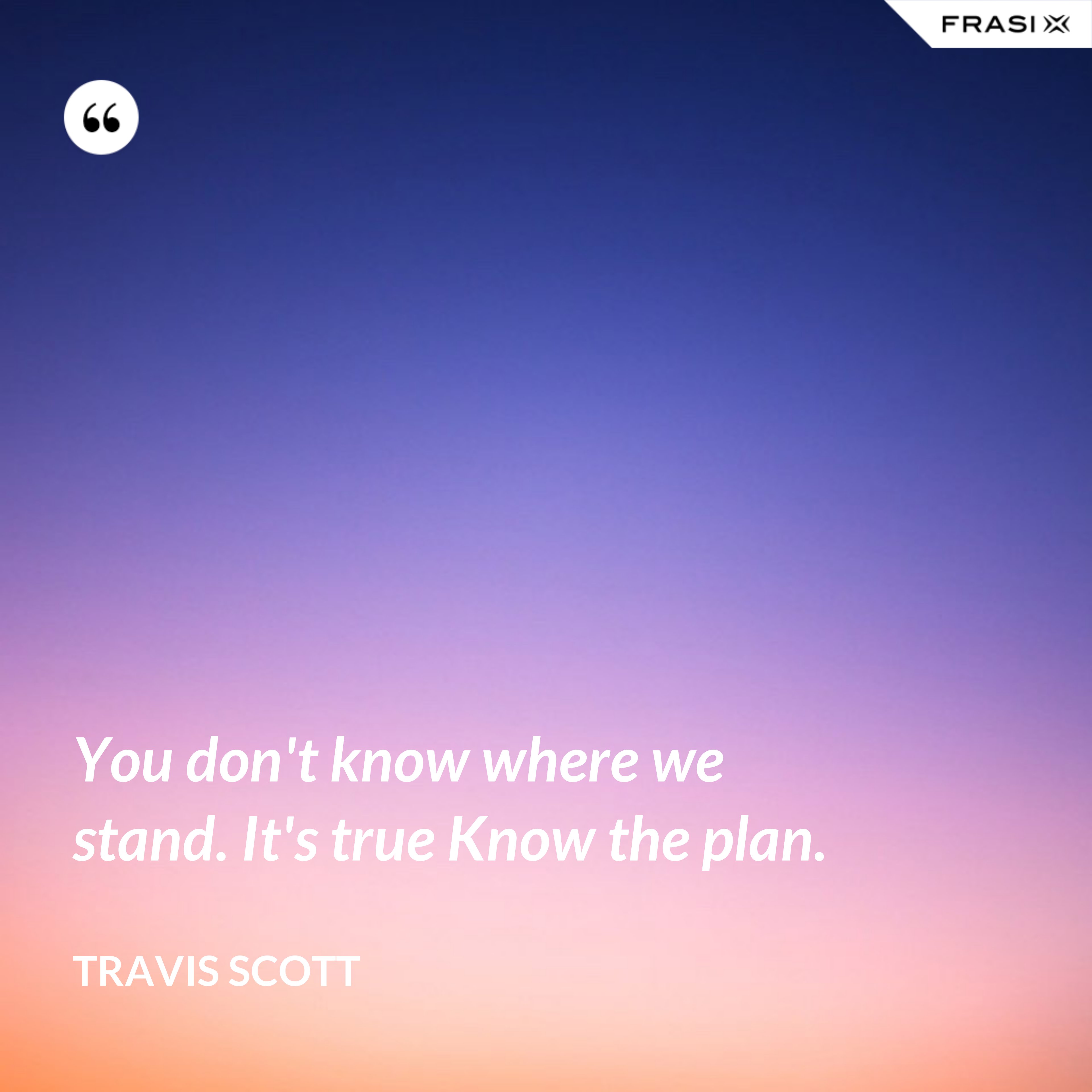 You don't know where we stand. It's true Know the plan. - Travis Scott