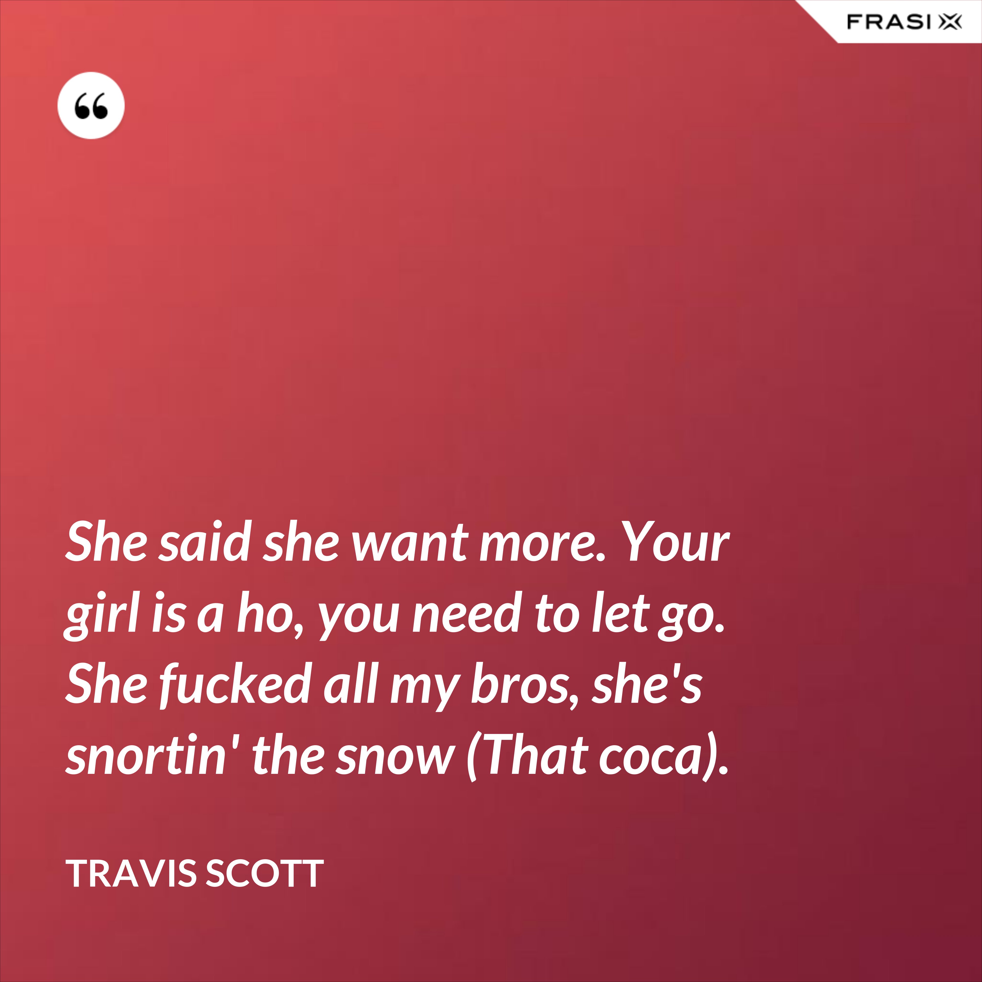 She said she want more. Your girl is a ho, you need to let go. She fucked all my bros, she's snortin' the snow (That coca). - Travis Scott