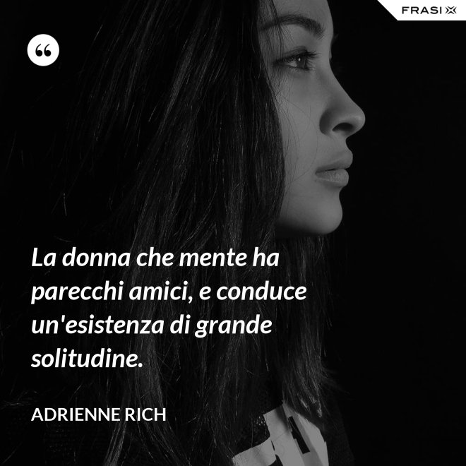 La donna che mente ha parecchi amici, e conduce un'esistenza di grande solitudine. - Adrienne Rich