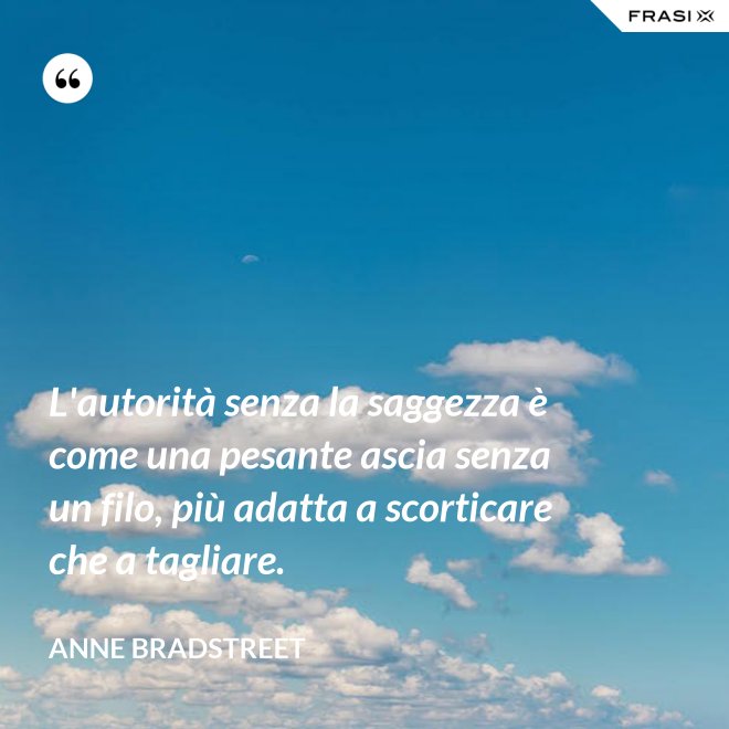 L'autorità senza la saggezza è come una pesante ascia senza un filo, più adatta a scorticare che a tagliare. - Anne Bradstreet