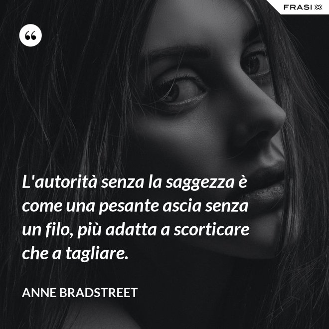 L'autorità senza la saggezza è come una pesante ascia senza un filo, più adatta a scorticare che a tagliare. - Anne Bradstreet