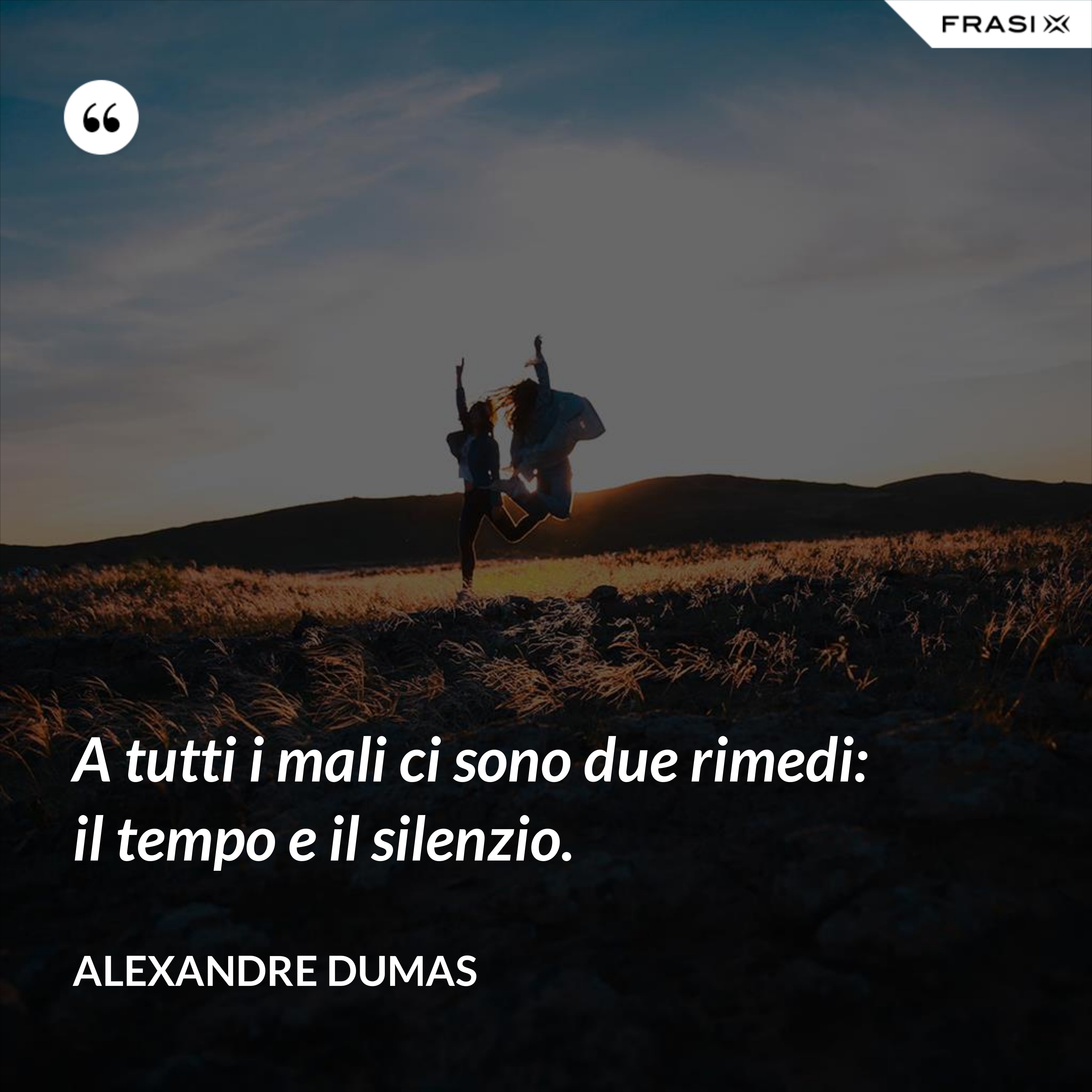 A tutti i mali ci sono due rimedi: il tempo e il silenzio. - Alexandre Dumas