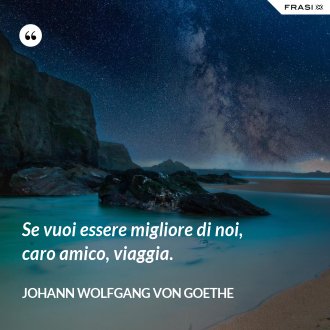 Se vuoi essere migliore di noi, caro amico, viaggia. - Johann Wolfgang von Goethe