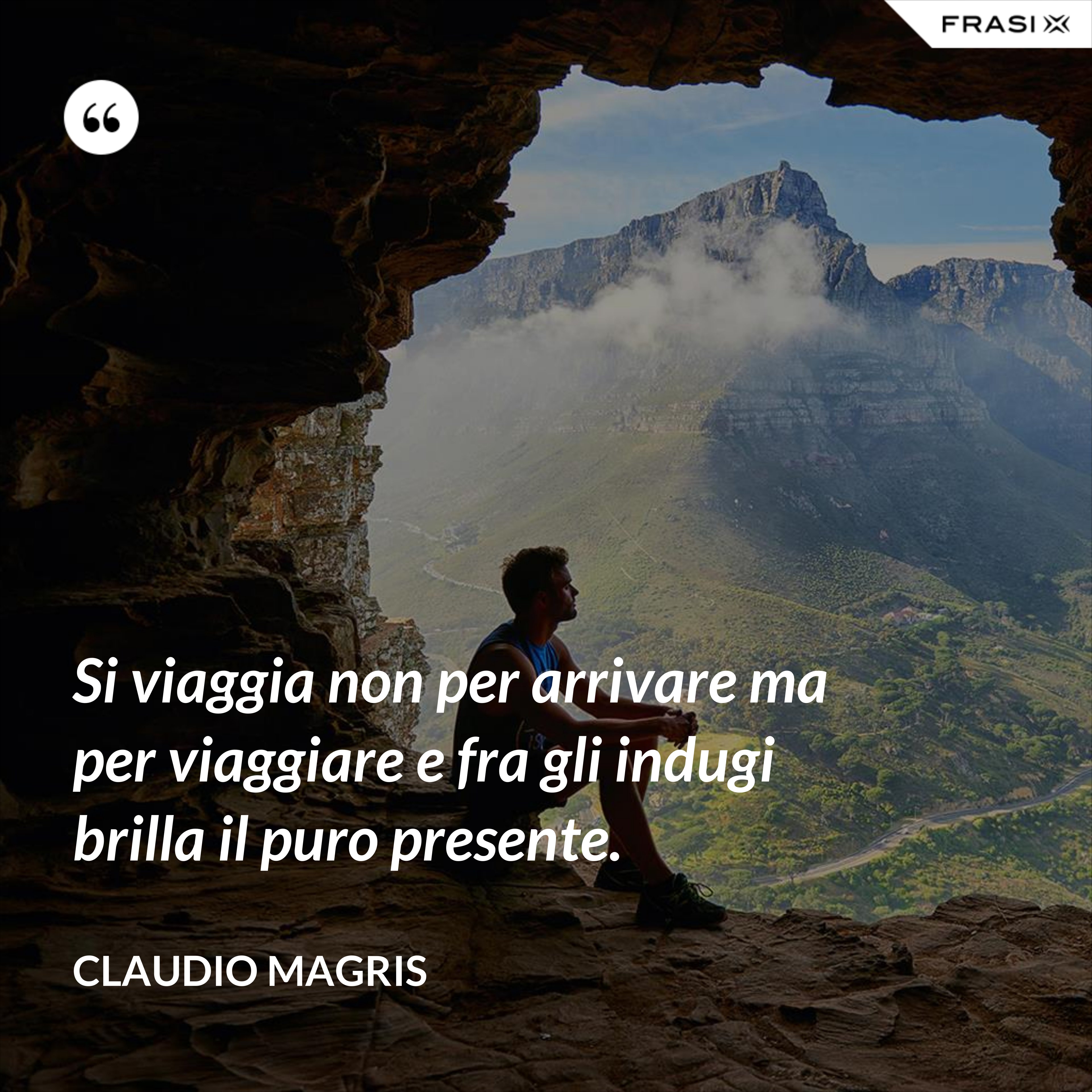 Si viaggia non per arrivare ma per viaggiare e fra gli indugi brilla il puro presente. - Claudio Magris