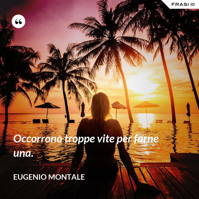 Occorrono troppe vite per farne una. - Eugenio Montale
