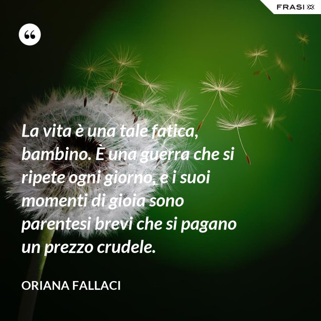 La vita è una tale fatica, bambino. È una guerra che si ripete ogni giorno, e i suoi momenti di gioia sono parentesi brevi che si pagano un prezzo crudele. - Oriana Fallaci