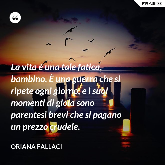 La vita è una tale fatica, bambino. È una guerra che si ripete ogni giorno, e i suoi momenti di gioia sono parentesi brevi che si pagano un prezzo crudele. - Oriana Fallaci
