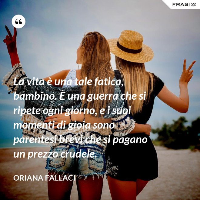 La vita è una tale fatica, bambino. È una guerra che si ripete ogni giorno, e i suoi momenti di gioia sono parentesi brevi che si pagano un prezzo crudele. - Oriana Fallaci