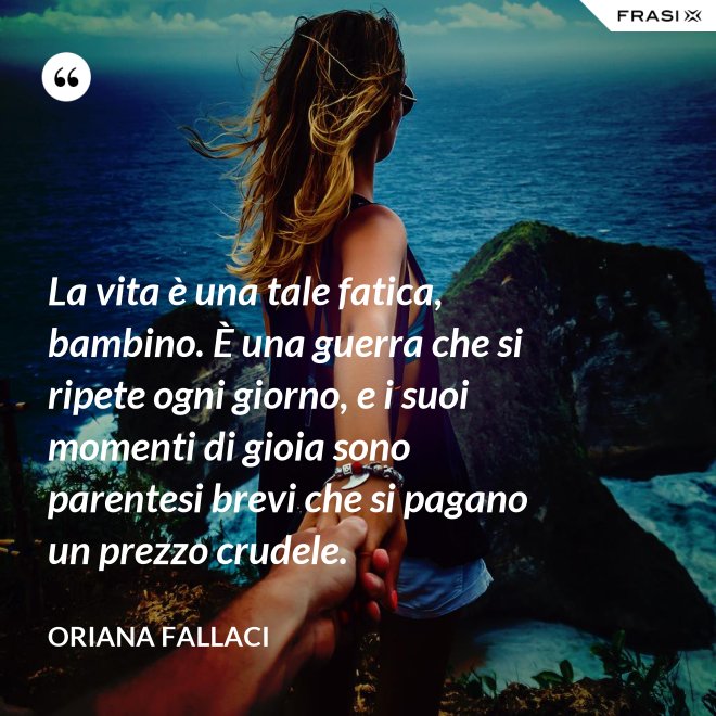 La vita è una tale fatica, bambino. È una guerra che si ripete ogni giorno, e i suoi momenti di gioia sono parentesi brevi che si pagano un prezzo crudele. - Oriana Fallaci