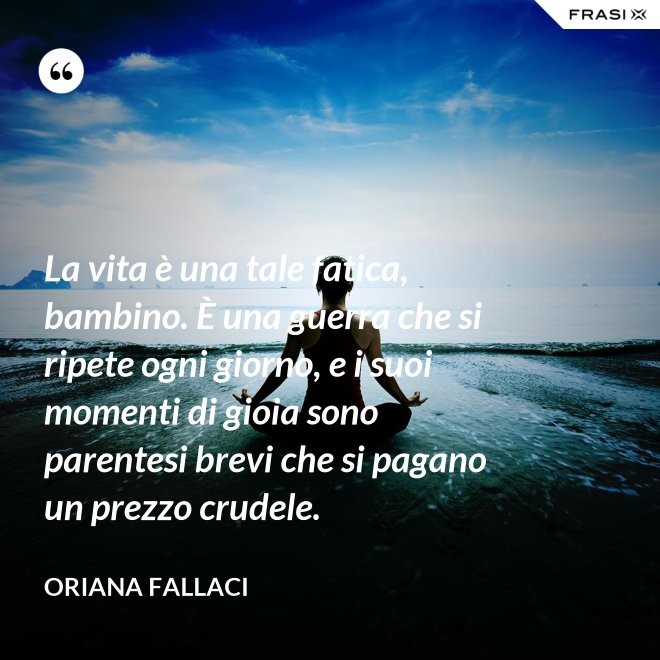 La vita è una tale fatica, bambino. È una guerra che si ripete ogni giorno, e i suoi momenti di gioia sono parentesi brevi che si pagano un prezzo crudele. - Oriana Fallaci
