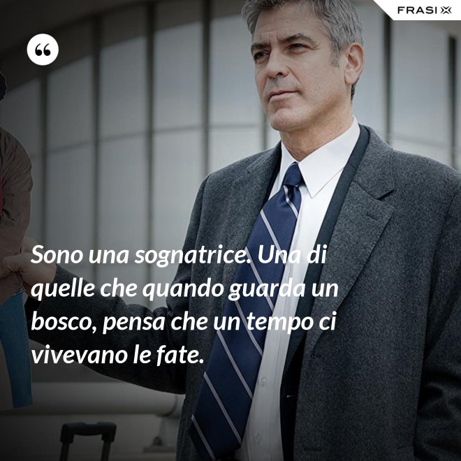 Sono una sognatrice. Una di quelle che quando guarda un bosco, pensa che un tempo ci vivevano le fate. - Anonimo