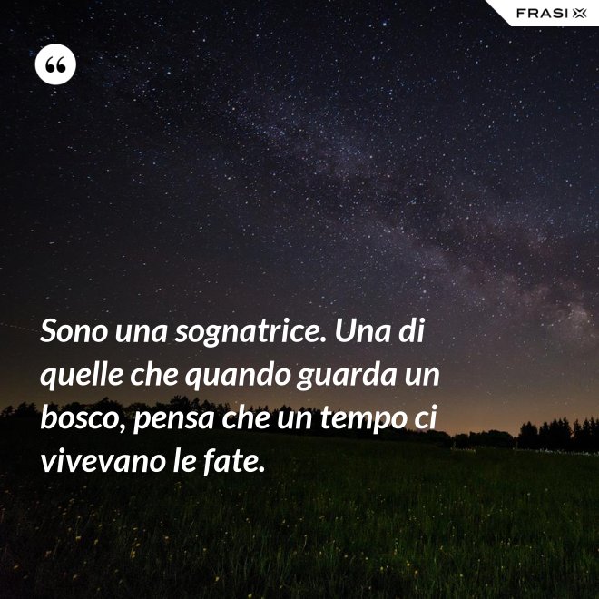 Sono una sognatrice. Una di quelle che quando guarda un bosco, pensa che un tempo ci vivevano le fate. - Anonimo