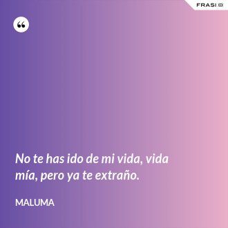 No te has ido de mi vida, vida mía, pero ya te extraño. - Maluma