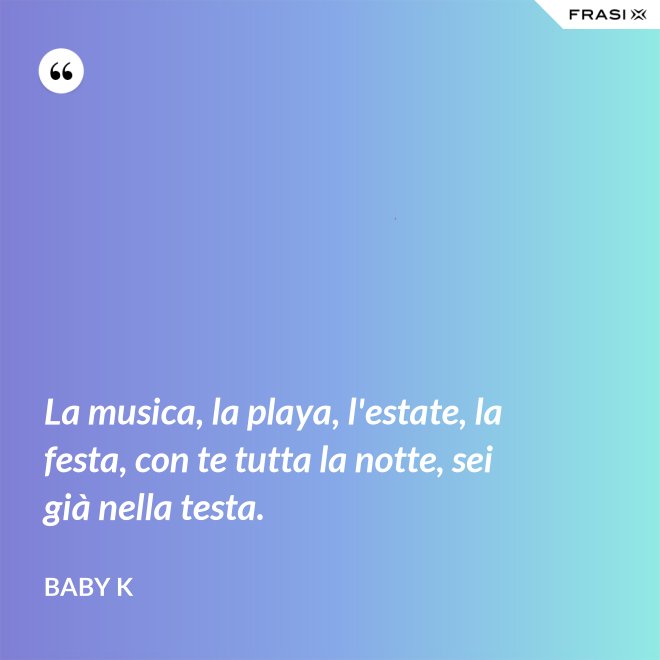 La musica, la playa, l'estate, la festa, con te tutta la notte, sei già nella testa. - Baby K