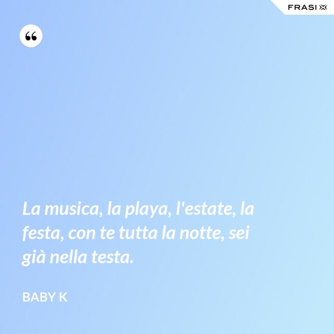 La musica, la playa, l'estate, la festa, con te tutta la notte, sei già nella testa. - Baby K