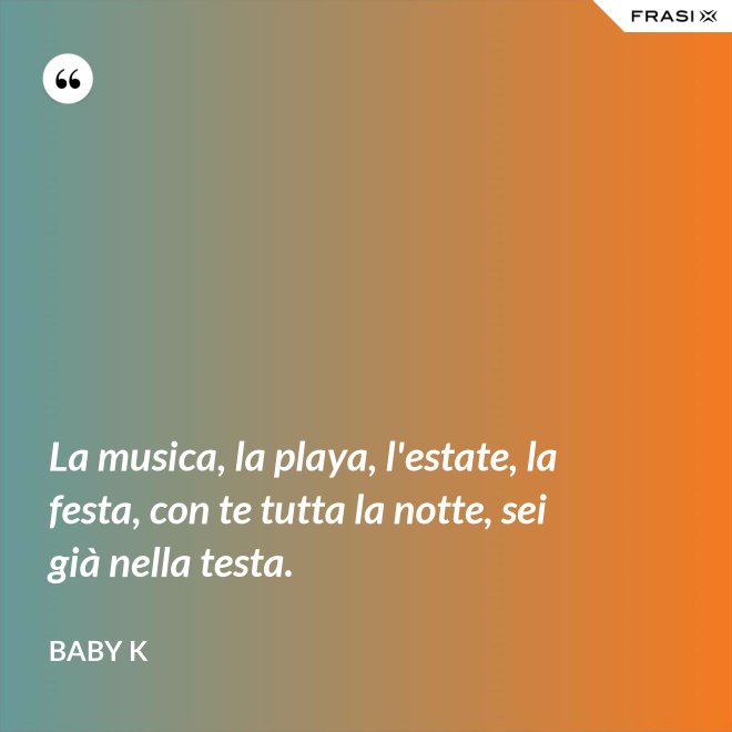 La musica, la playa, l'estate, la festa, con te tutta la notte, sei già nella testa. - Baby K