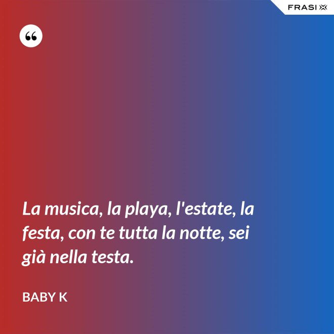 La musica, la playa, l'estate, la festa, con te tutta la notte, sei già nella testa. - Baby K