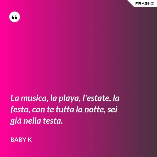 La musica, la playa, l'estate, la festa, con te tutta la notte, sei già nella testa. - Baby K