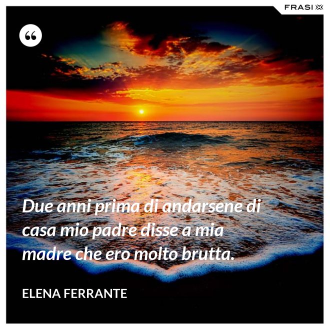Due anni prima di andarsene di casa mio padre disse a mia madre che ero molto brutta. - Elena Ferrante