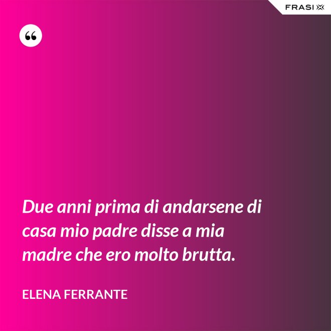 Due anni prima di andarsene di casa mio padre disse a mia madre che ero molto brutta. - Elena Ferrante